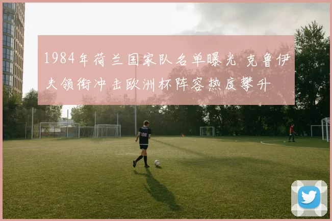 1984年荷兰国家队名单曝光 克鲁伊夫领衔冲击欧洲杯阵容热度攀升