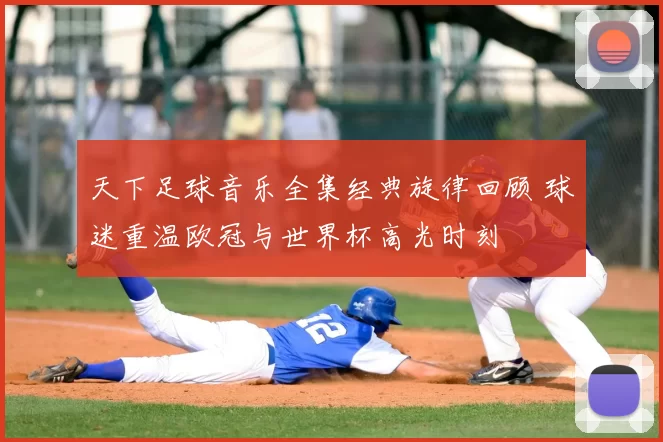 天下足球音乐全集经典旋律回顾 球迷重温欧冠与世界杯高光时刻