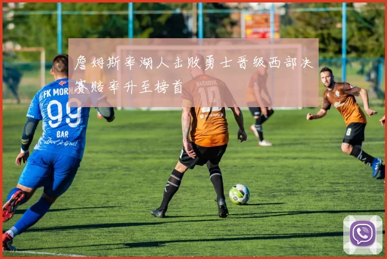 詹姆斯率湖人击败勇士晋级西部决赛赔率升至榜首