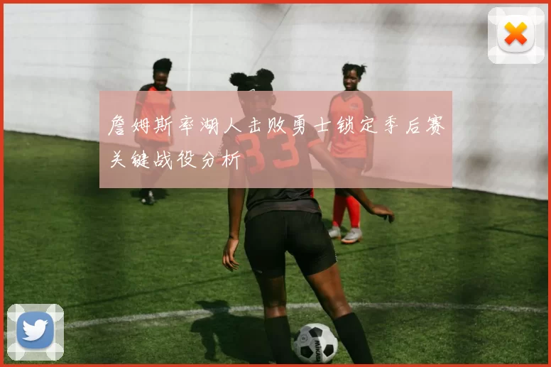 詹姆斯率湖人击败勇士锁定季后赛关键战役分析