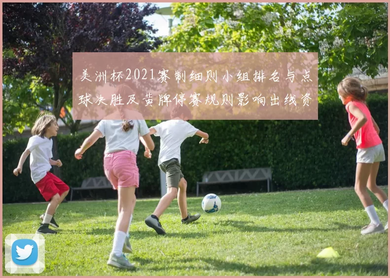 美洲杯2021赛制细则小组排名与点球决胜及黄牌停赛规则影响出线资格