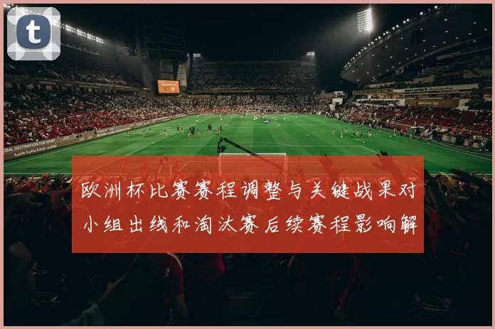 欧洲杯比赛赛程调整与关键战果对小组出线和淘汰赛后续赛程影响解读